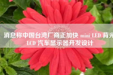 消息称中国台湾厂商正加快 mini LED 背光 LCD 汽车显示器开发设计