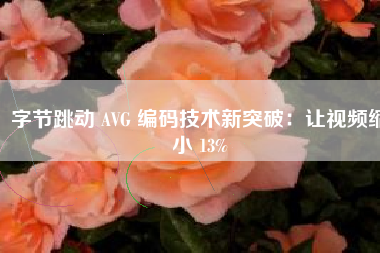 字节跳动 AVG 编码技术新突破：让视频缩小 13%