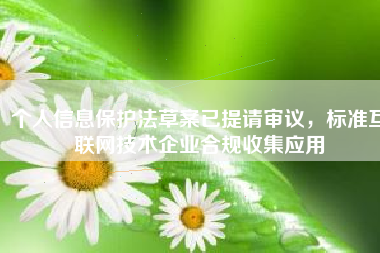 个人信息保护法草案已提请审议，标准互联网技术企业合规收集应用