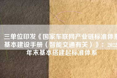 三单位印发《国家车联网产业链标准体系基本建设手册（智能交通有关）》：2022 年末基本搭建起标准体系