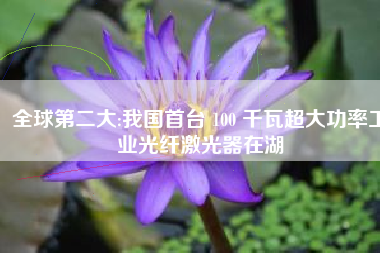 全球第二大:我国首台 100 千瓦超大功率工业光纤激光器在湖