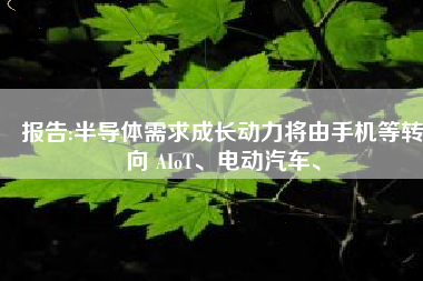 报告:半导体需求成长动力将由手机等转向 AIoT、电动汽车、