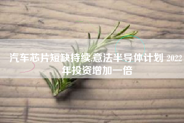 汽车芯片短缺持续,意法半导体计划 2022 年投资增加一倍