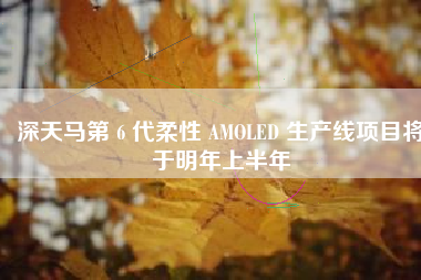 深天马第 6 代柔性 AMOLED 生产线项目将于明年上半年