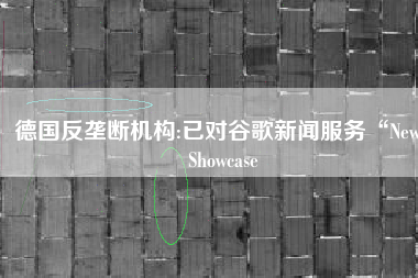 德国反垄断机构:已对谷歌新闻服务“News Showcase