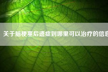 关于脑梗塞后遗症到哪里可以治疗的信息