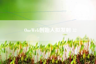 OneWeb创始人拟发射 32