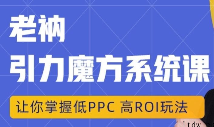 老衲·引力魔方系统课，让你掌握低PPC高ROI玩法，价值299元