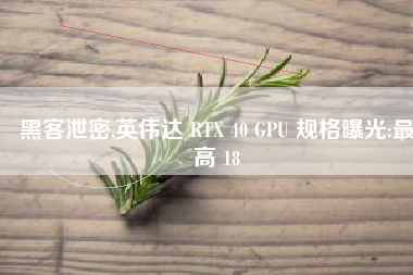 黑客泄密,英伟达 RTX 40 GPU 规格曝光:最高 18