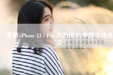 苹果 iPhone 13 / Pro 大力推动,中国市场是关