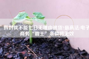 拆封就不能七日无理由退货?最高法:电子商务“霸王”条款将无效