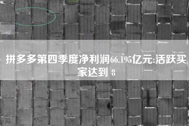 拼多多第四季度净利润66.195亿元:活跃买家达到 8