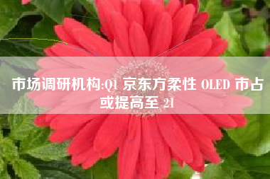 市场调研机构:Q1 京东方柔性 OLED 市占或提高至 21