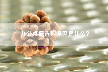 办公桌椅选购误区是什么？