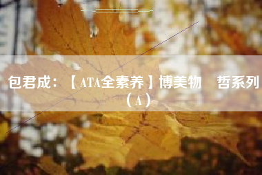 包君成：【ATA全素养】博美物‬哲系列（A）