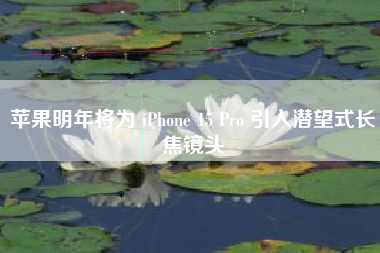 苹果明年将为 iPhone 15 Pro 引入潜望式长焦镜头