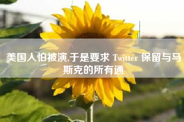 美国人怕被演,于是要求 Twitter 保留与马斯克的所有通