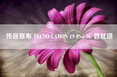 传音宣布 TECNO CAMON 19 Pro 5G 首批搭