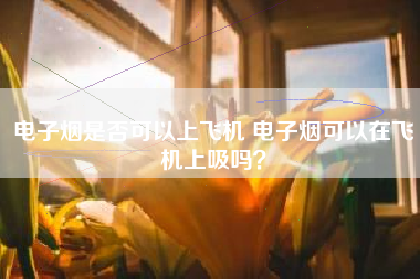 电子烟是否可以上飞机 电子烟可以在飞机上吸吗？