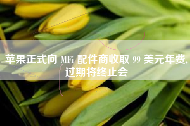 苹果正式向 MFi 配件商收取 99 美元年费,过期将终止会