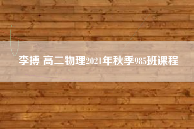 李搏 高二物理2021年秋季985班课程