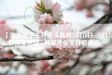 【淘股吧】主升龙头真经-4月18日–4月22日深度思路+独家龙头主升浪战法…