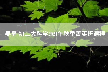 吴皇 初二大科学2021年秋季菁英班课程