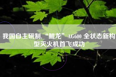 我国自主研制,“鲲龙”AG600 全状态新构型灭火机首飞成功