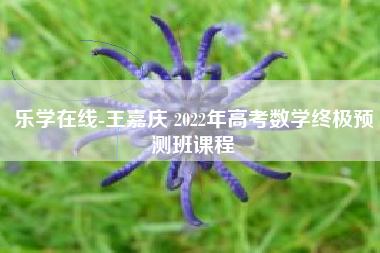 乐学在线-王嘉庆 2022年高考数学终极预测班课程