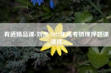 有道精品课-刘杰 2022年高考物理押题课课程