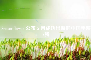 Sensor Tower 公布 5 月成功出海的中国手游:腾