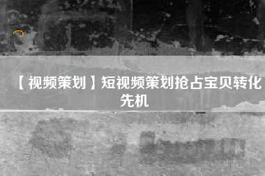 【视频策划】短视频策划抢占宝贝转化先机