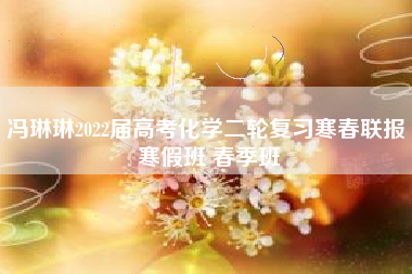 冯琳琳2022届高考化学二轮复习寒春联报 寒假班 春季班