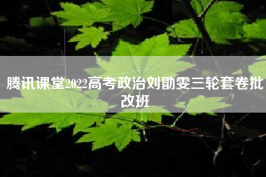 腾讯课堂2022高考政治刘勖雯三轮套卷批改班