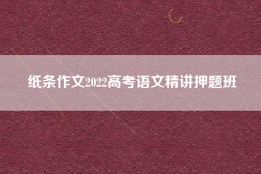 纸条作文2022高考语文精讲押题班