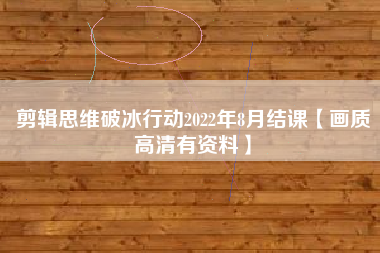 剪辑思维破冰行动2022年8月结课【画质高清有资料】