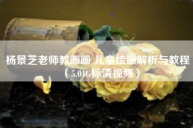 杨景芝老师教画画 儿童绘画解析与教程（5.04G标清视频）