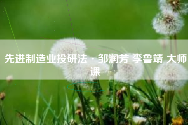 先进制造业投研法邹润芳 李鲁靖 大师课