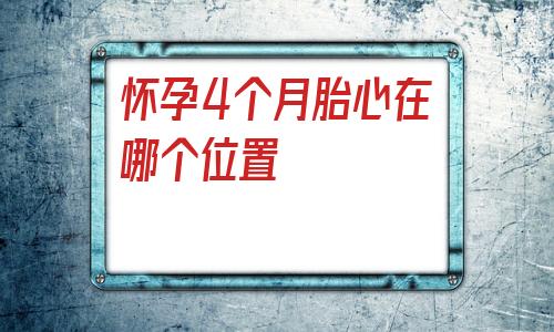 怀孕4个月胎心在哪个位置的简单介绍