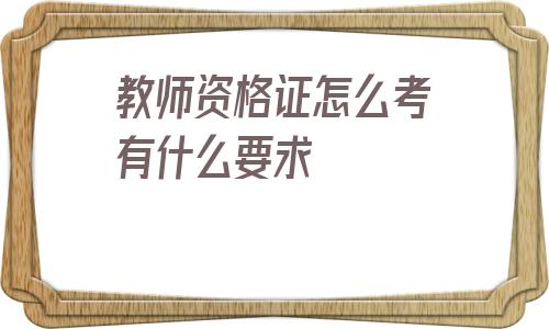 教师资格证怎么考有什么要求(小学教师资格证怎么考有什么要求)