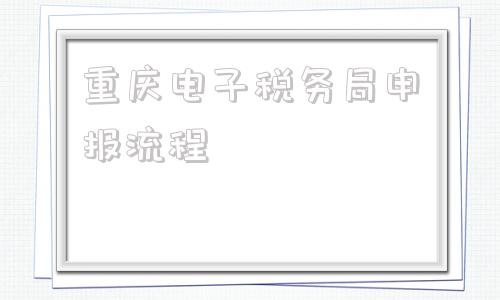 重庆电子税务局申报流程(重庆电子税务局增值税申报流程)