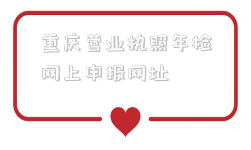 重庆营业执照年检网上申报网址(2021营业执照年检网上申报入口)