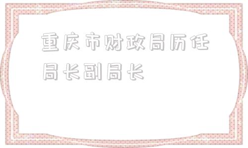 重庆市财政局历任局长副局长(上海财政局历任局长副局长)