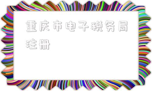 重庆市电子税务局注册的简单介绍