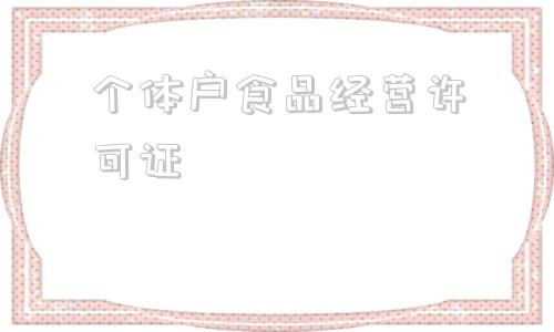 个体户食品经营许可证(个体户食品经营许可证统一社会信用代码是什么)