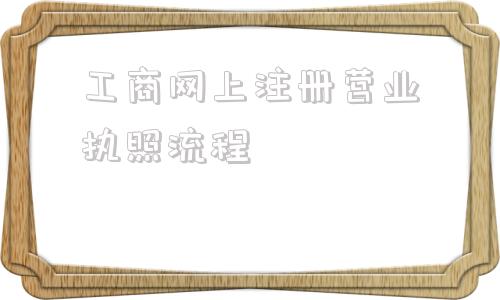 工商网上注册营业执照流程(掌上工商个体户注册营业执照流程)