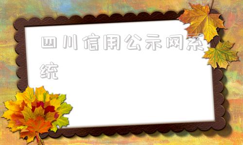 四川信用公示网系统(四川信用公示系统)