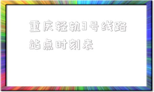 重庆轻轨3号线路站点时刻表(重庆轻轨3号线线路站点和时间)