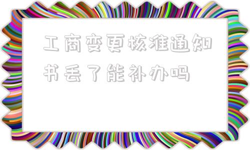 工商变更核准通知书丢了能补办吗(工商变更核准通知书丢了)