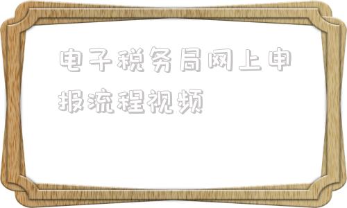 电子税务局网上申报流程视频(自然人电子税务局网上申报流程)